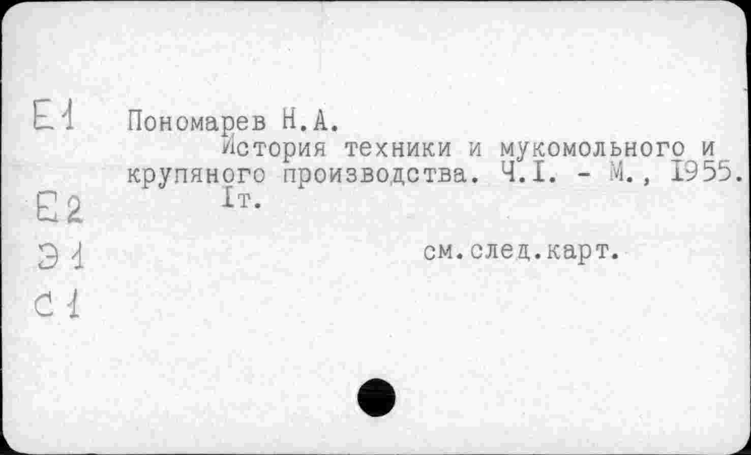 ﻿Пономарев H.À.
История техники и мукомольного и крупяного производства. Ч.І. - М., 1955.
1т.
см. след,.карт.